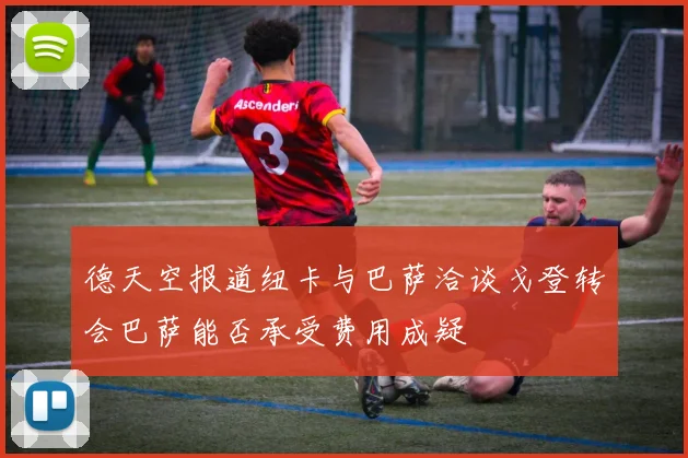 德天空报道纽卡与巴萨洽谈戈登转会巴萨能否承受费用成疑