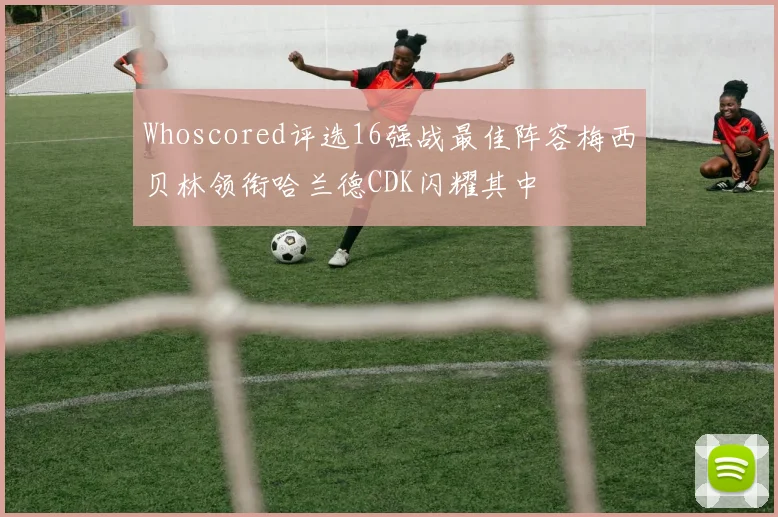 Whoscored评选16强战最佳阵容梅西贝林领衔哈兰德CDK闪耀其中