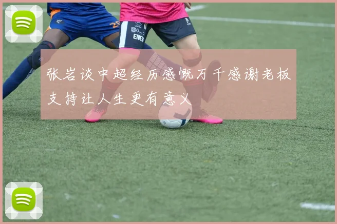 张岩谈中超经历感慨万千感谢老板支持让人生更有意义