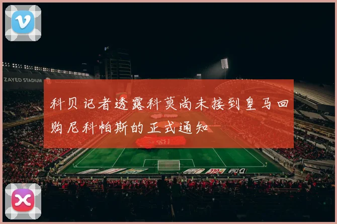 科贝记者透露科莫尚未接到皇马回购尼科帕斯的正式通知