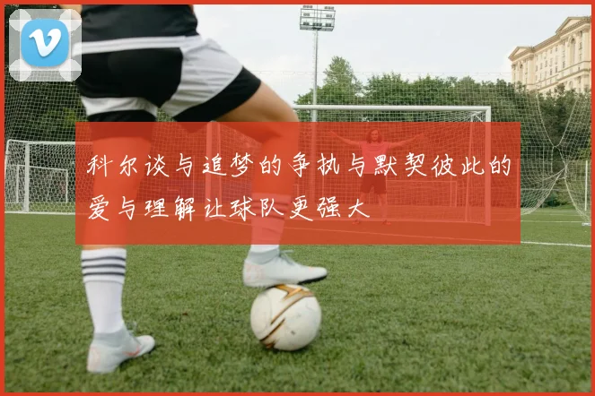 科尔谈与追梦的争执与默契彼此的爱与理解让球队更强大