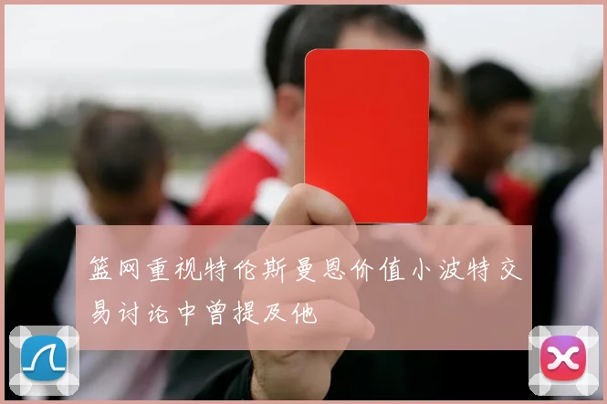 篮网重视特伦斯曼恩价值小波特交易讨论中曾提及他