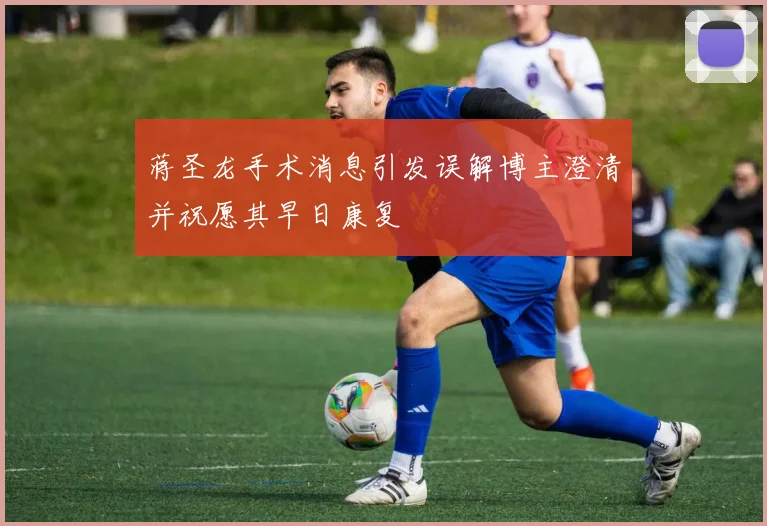 蒋圣龙手术消息引发误解博主澄清并祝愿其早日康复