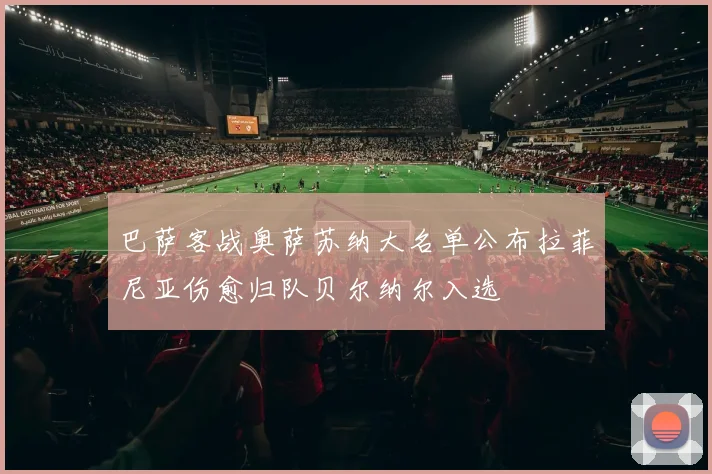 巴萨客战奥萨苏纳大名单公布拉菲尼亚伤愈归队贝尔纳尔入选