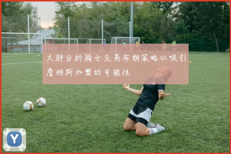 文胖分析骑士交易布朗策略以吸引詹姆斯加盟的可能性
