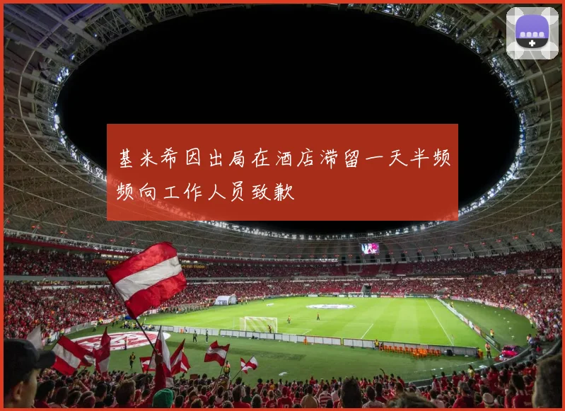 基米希因出局在酒店滞留一天半频频向工作人员致歉