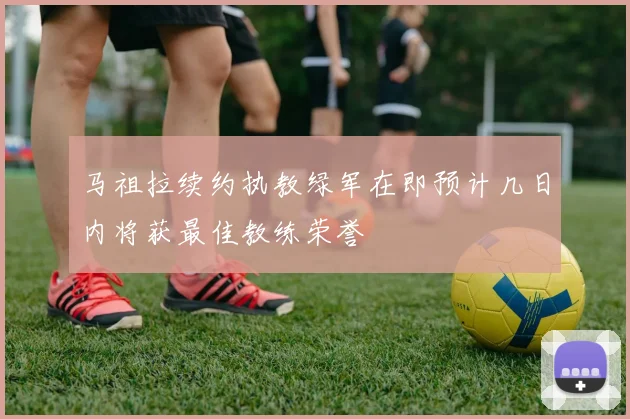 马祖拉续约执教绿军在即预计几日内将获最佳教练荣誉