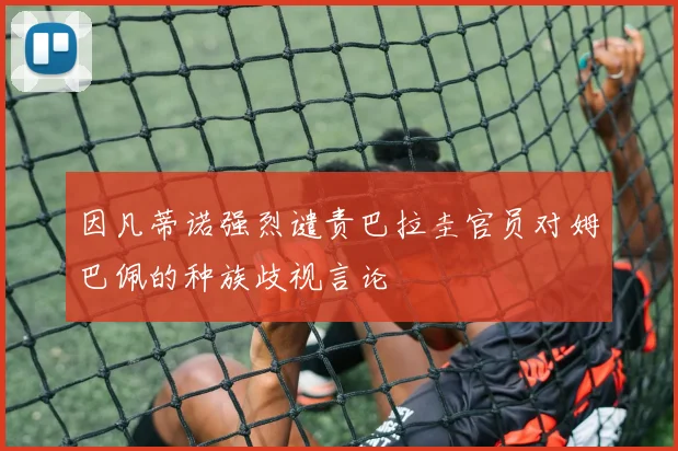 因凡蒂诺强烈谴责巴拉圭官员对姆巴佩的种族歧视言论