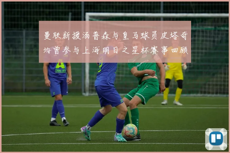 曼联新援汤普森与皇马球员皮塔奇均曾参与上海明日之星杯赛事回顾