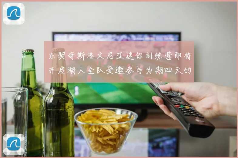 东契奇斯洛文尼亚迷你训练营即将开启湖人全队受邀参与为期四天的精彩活动