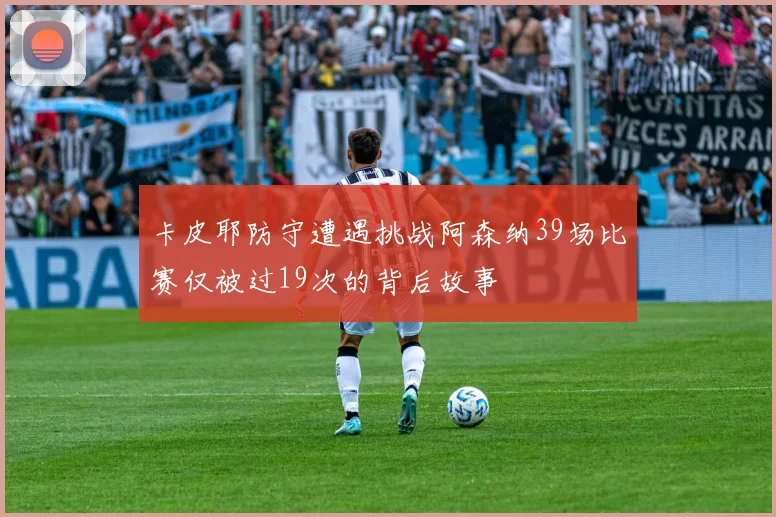 卡皮耶防守遭遇挑战阿森纳39场比赛仅被过19次的背后故事