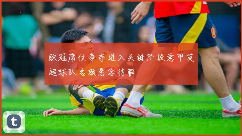 欧冠席位争夺进入关键阶段意甲英超球队名额悬念待解