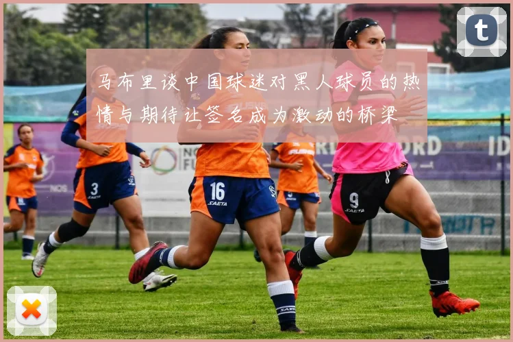 马布里谈中国球迷对黑人球员的热情与期待让签名成为激动的桥梁