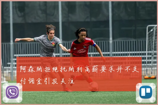 阿森纳拒绝托纳利高薪要求并不支付佣金引发关注