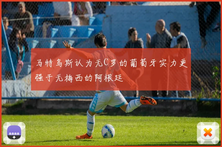 马特乌斯认为无C罗的葡萄牙实力更强于无梅西的阿根廷