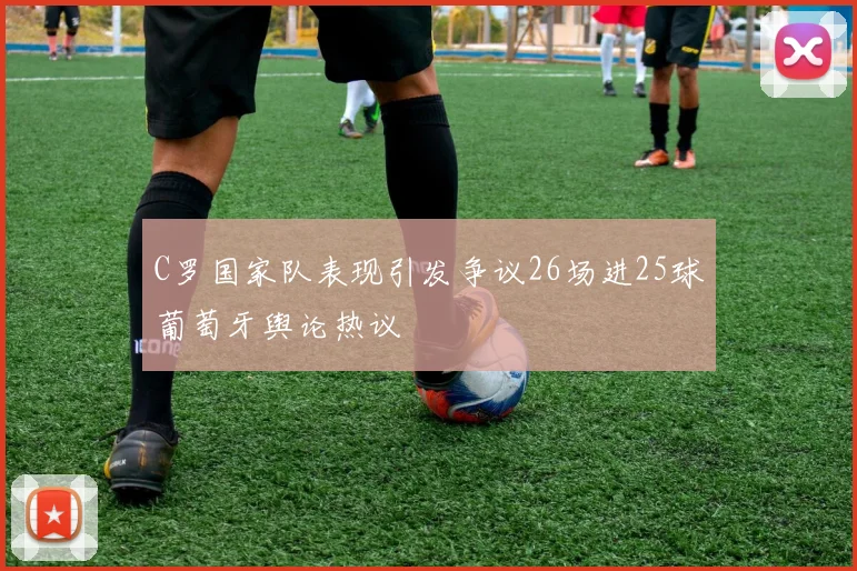 C罗国家队表现引发争议26场进25球葡萄牙舆论热议