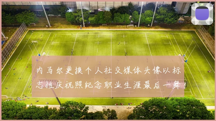 内马尔更换个人社交媒体头像以标志性庆祝照纪念职业生涯最后一舞