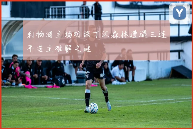 利物浦主场对诺丁汉森林遭遇三连平苦主难解之谜