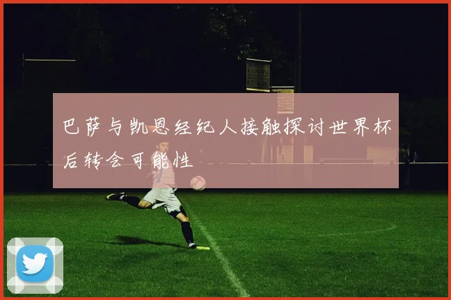 巴萨与凯恩经纪人接触探讨世界杯后转会可能性