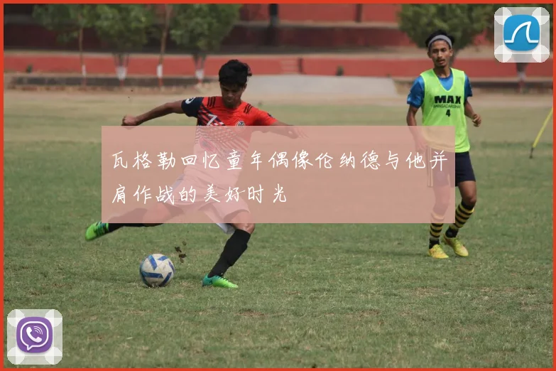 瓦格勒回忆童年偶像伦纳德与他并肩作战的美好时光
