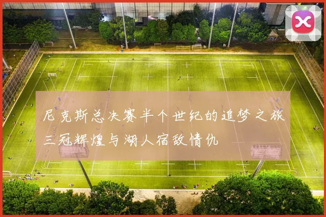 尼克斯总决赛半个世纪的追梦之旅三冠辉煌与湖人宿敌情仇