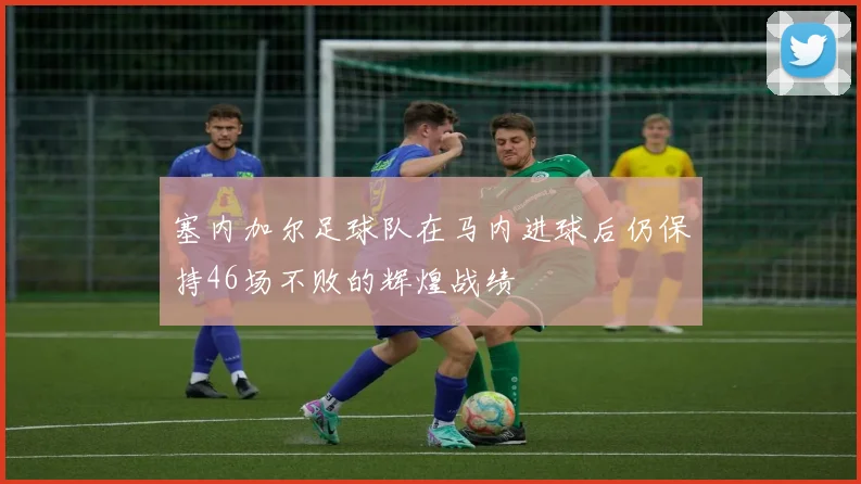塞内加尔足球队在马内进球后仍保持46场不败的辉煌战绩