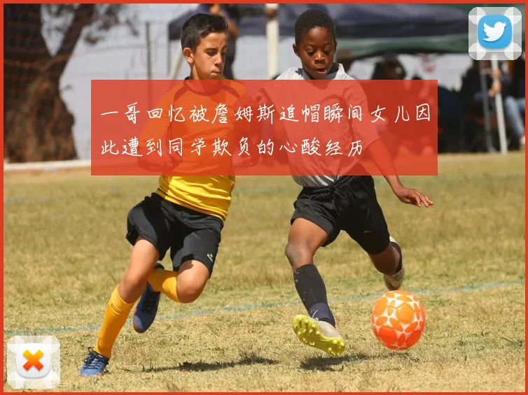 一哥回忆被詹姆斯追帽瞬间女儿因此遭到同学欺负的心酸经历