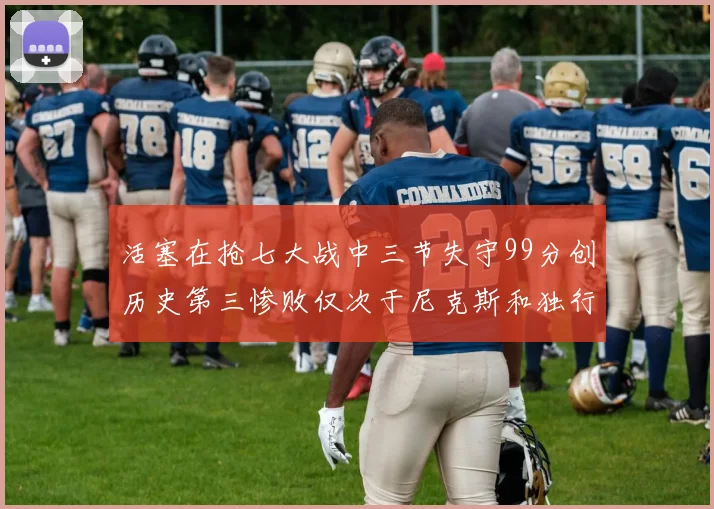 活塞在抢七大战中三节失守99分创历史第三惨败仅次于尼克斯和独行侠
