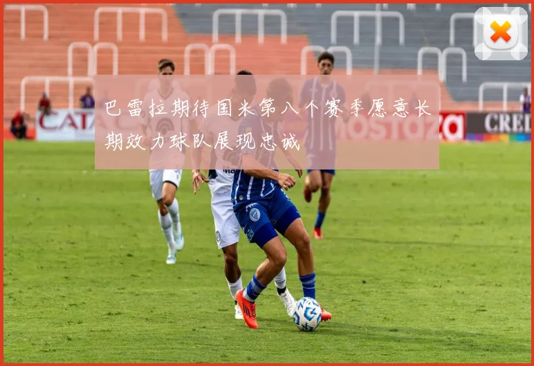 巴雷拉期待国米第八个赛季愿意长期效力球队展现忠诚