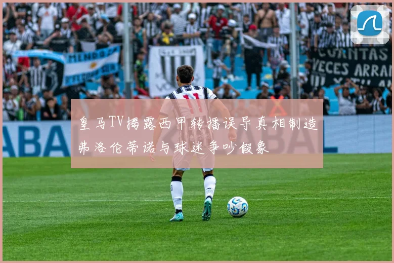 皇马TV揭露西甲转播误导真相制造弗洛伦蒂诺与球迷争吵假象