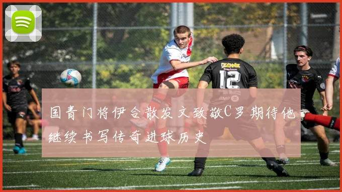 国青门将伊合散发文致敬C罗期待他继续书写传奇进球历史
