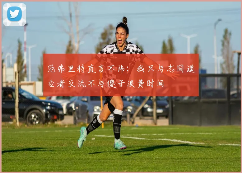 范弗里特直言不讳：我只与志同道合者交流不与傻子浪费时间