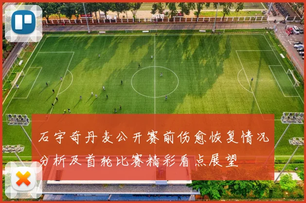 石宇奇丹麦公开赛前伤愈恢复情况分析及首轮比赛精彩看点展望