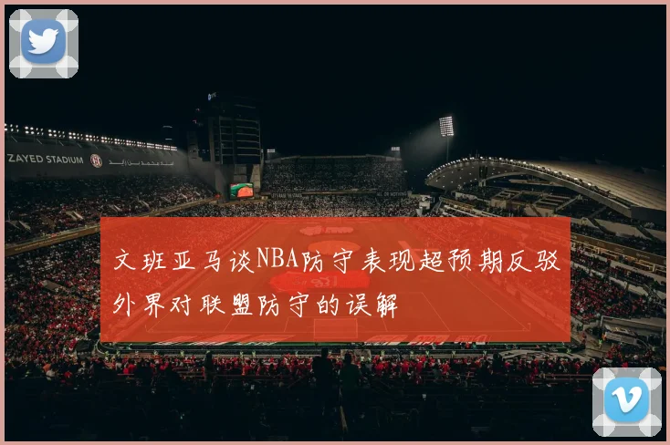 文班亚马谈NBA防守表现超预期反驳外界对联盟防守的误解